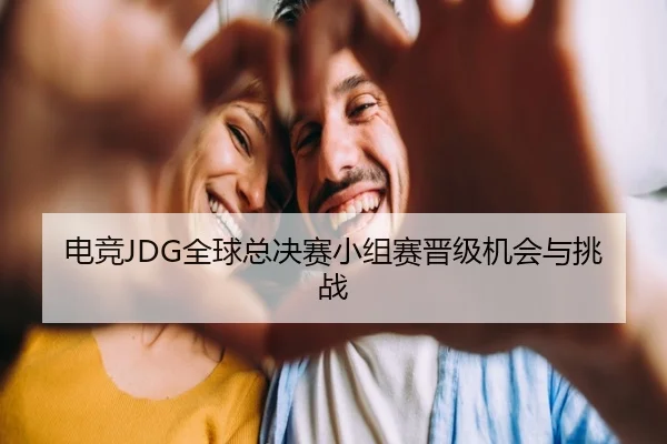 电竞JDG全球总决赛小组赛晋级机会与挑战（loljiangcai）
