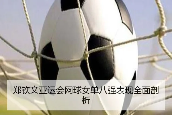 郑钦文亚运会网球女单八强表现全面剖析